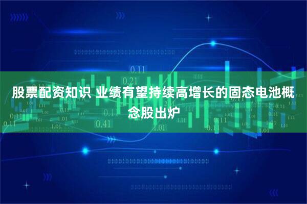股票配资知识 业绩有望持续高增长的固态电池概念股出炉