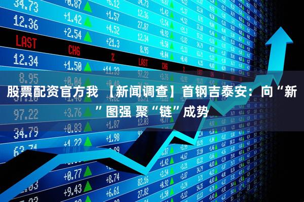 股票配资官方我 【新闻调查】首钢吉泰安：向“新”图强 聚“链”成势