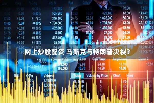 网上炒股配资 马斯克与特朗普决裂？