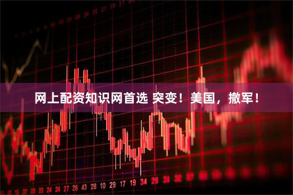 网上配资知识网首选 突变！美国，撤军！