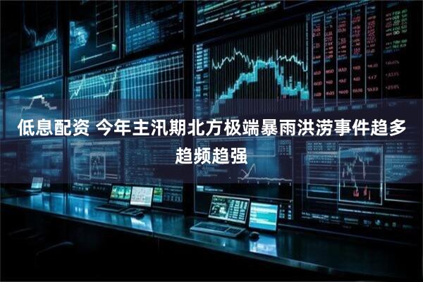 低息配资 今年主汛期北方极端暴雨洪涝事件趋多趋频趋强