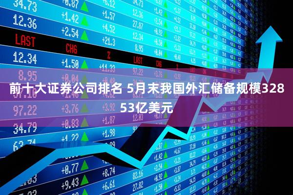 前十大证券公司排名 5月末我国外汇储备规模32853亿美元