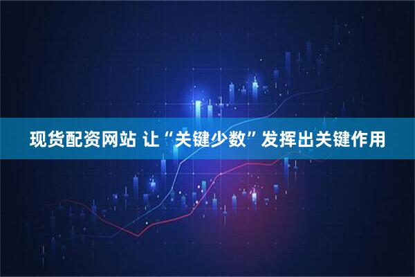 现货配资网站 让“关键少数”发挥出关键作用
