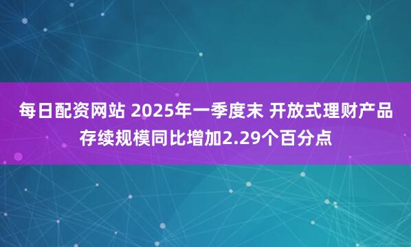每日配资网站 2025年一季度末 开放式理财产品存续规模同比增加2.29个百分点