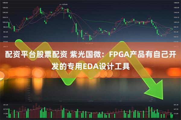 配资平台股票配资 紫光国微：FPGA产品有自己开发的专用EDA设计工具