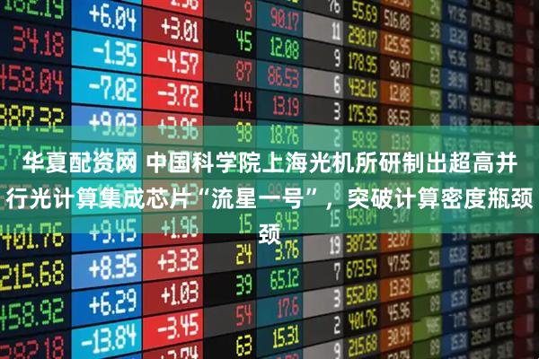 华夏配资网 中国科学院上海光机所研制出超高并行光计算集成芯片“流星一号”，突破计算密度瓶颈
