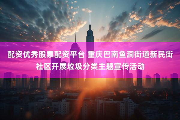 配资优秀股票配资平台 重庆巴南鱼洞街道新民街社区开展垃圾分类主题宣传活动