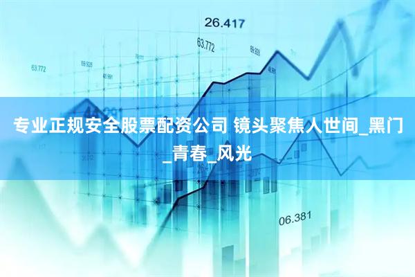 专业正规安全股票配资公司 镜头聚焦人世间_黑门_青春_风光