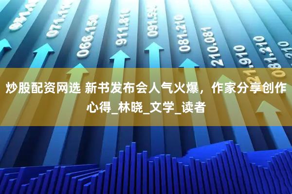 炒股配资网选 新书发布会人气火爆，作家分享创作心得_林晓_文学_读者