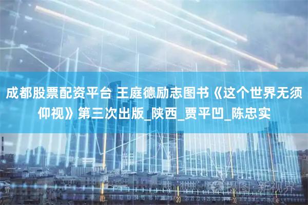 成都股票配资平台 王庭德励志图书《这个世界无须仰视》第三次出版_陕西_贾平凹_陈忠实
