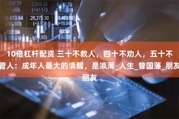 10倍杠杆配资 三十不救人，四十不劝人，五十不管人：成年人最大的清醒，是凉薄_人生_曾国藩_朋友