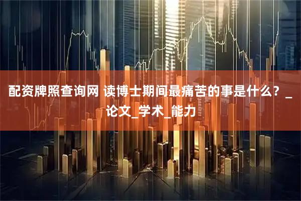 配资牌照查询网 读博士期间最痛苦的事是什么？_论文_学术_能力