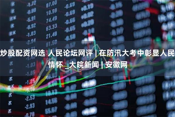 炒股配资网选 人民论坛网评 | 在防汛大考中彰显人民情怀 _大皖新闻 | 安徽网