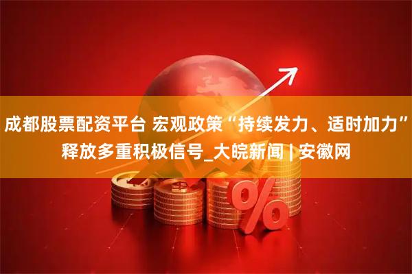 成都股票配资平台 宏观政策“持续发力、适时加力”释放多重积极信号_大皖新闻 | 安徽网