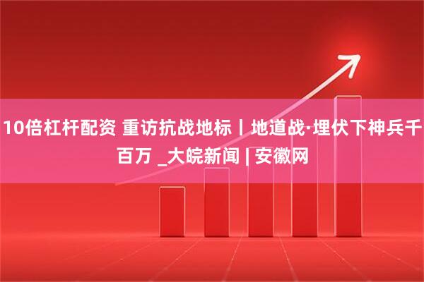 10倍杠杆配资 重访抗战地标丨地道战·埋伏下神兵千百万 _大皖新闻 | 安徽网