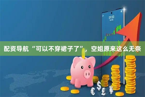 配资导航 “可以不穿裙子了”，空姐原来这么无奈