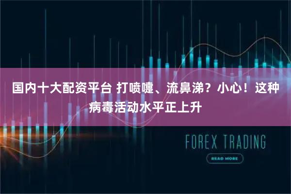 国内十大配资平台 打喷嚏、流鼻涕？小心！这种病毒活动水平正上升