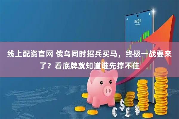 线上配资官网 俄乌同时招兵买马，终极一战要来了？看底牌就知道谁先撑不住