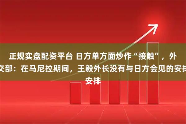 正规实盘配资平台 日方单方面炒作“接触”，外交部：在马尼拉期间，王毅外长没有与日方会见的安排