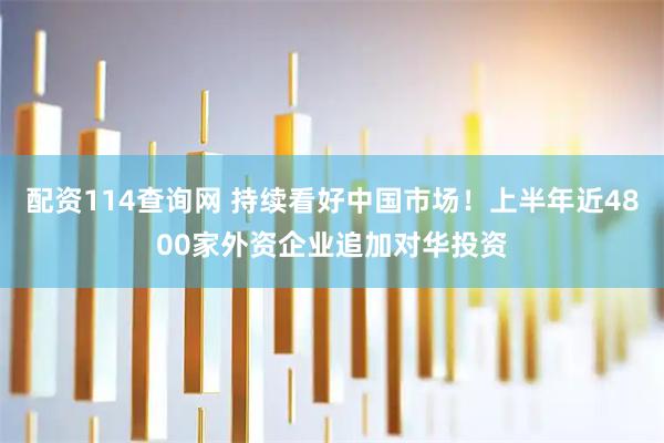 配资114查询网 持续看好中国市场！上半年近4800家外资企业追加对华投资