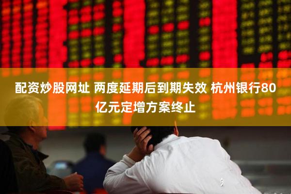 配资炒股网址 两度延期后到期失效 杭州银行80亿元定增方案终止